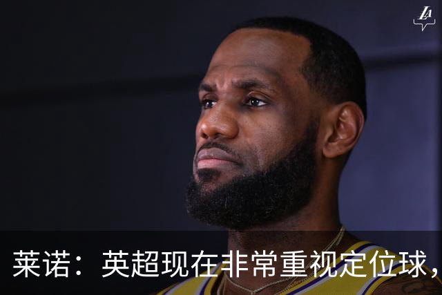 莱诺：英超现在非常重视定位球，门将在防守时将会面对更强的对抗