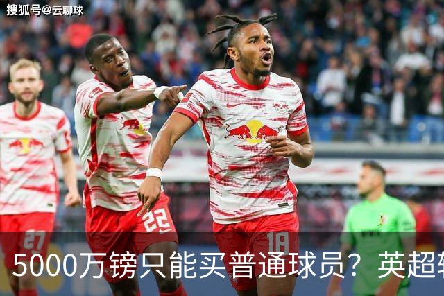5000万镑只能买普通球员？英超转会市场彻底疯了